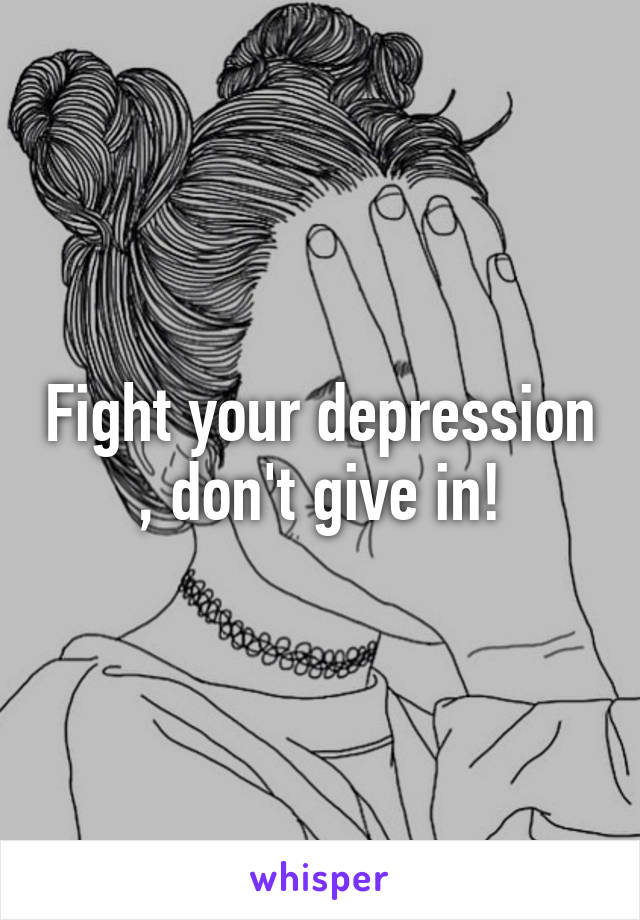 Fight your depression , don't give in!