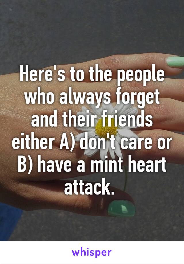 Here's to the people who always forget and their friends either A) don't care or B) have a mint heart attack. 