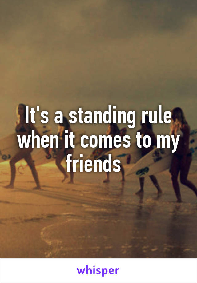 It's a standing rule when it comes to my friends  