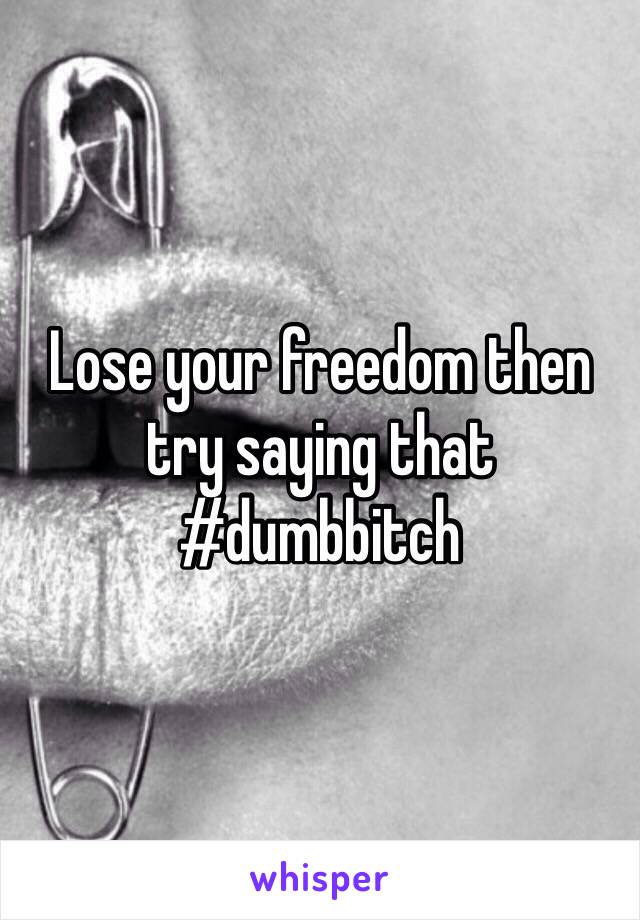 Lose your freedom then try saying that #dumbbitch