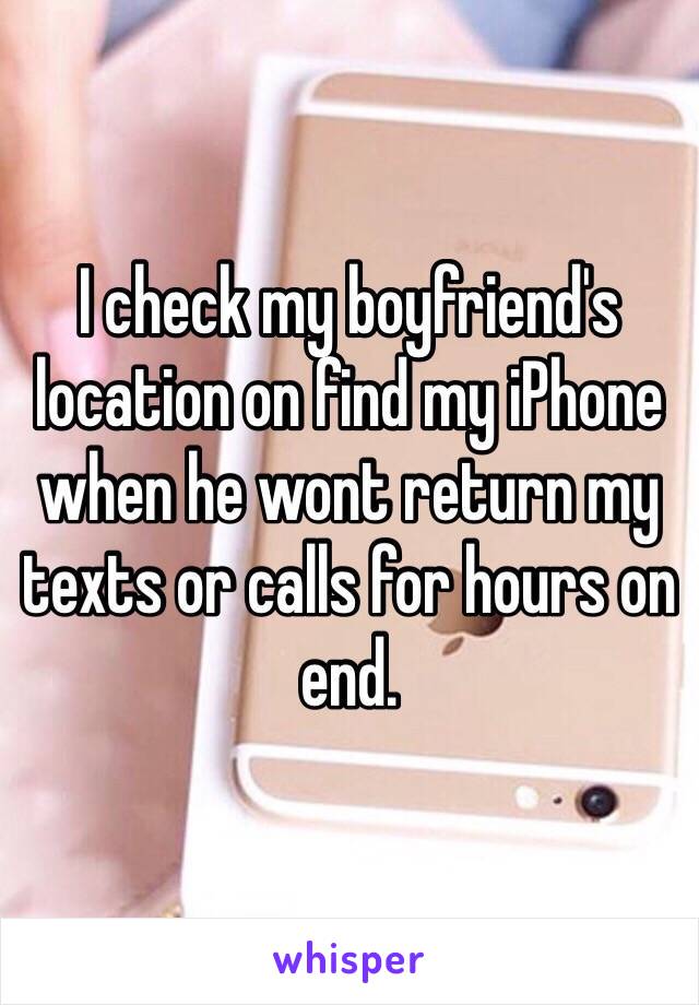 I check my boyfriend's location on find my iPhone when he wont return my texts or calls for hours on end. 