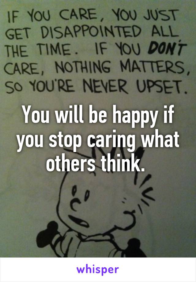 You will be happy if you stop caring what others think. 