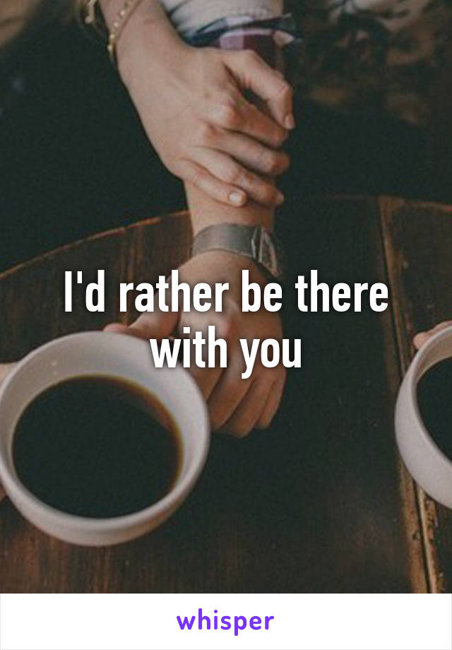 I'd rather be there with you