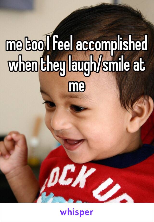 me too I feel accomplished when they laugh/smile at me