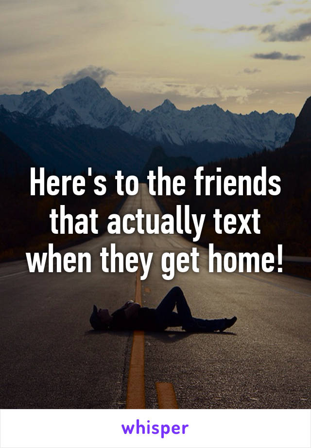 Here's to the friends that actually text when they get home!