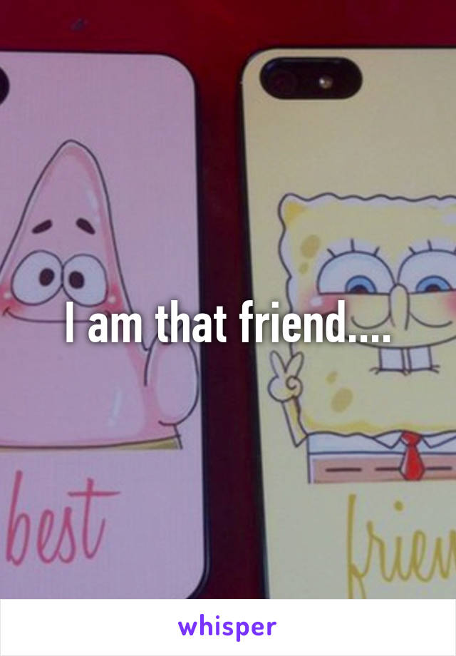 I am that friend....