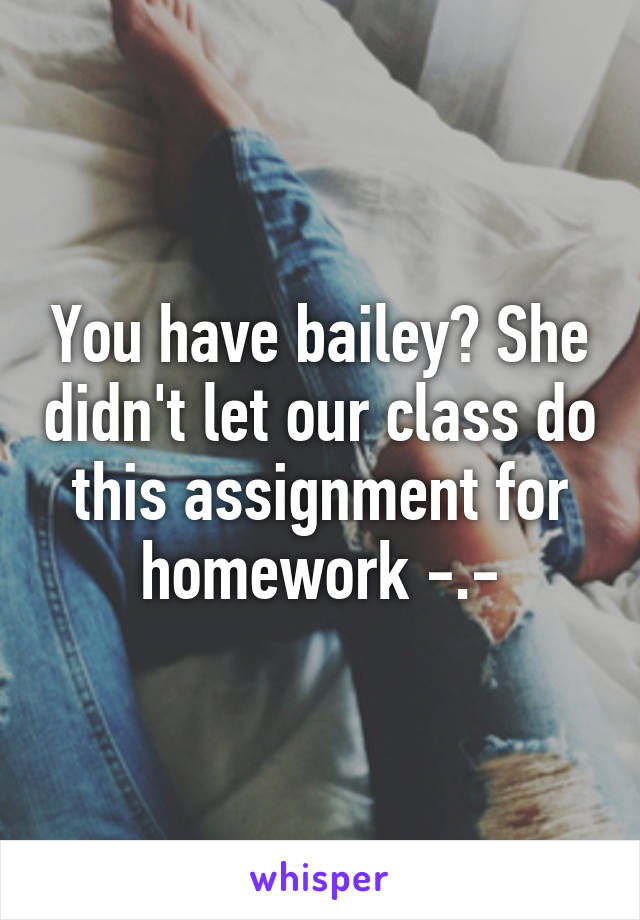 You have bailey? She didn't let our class do this assignment for homework -.-