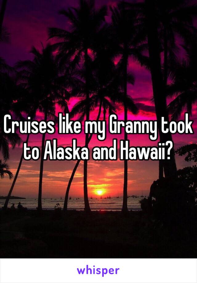 Cruises like my Granny took to Alaska and Hawaii?