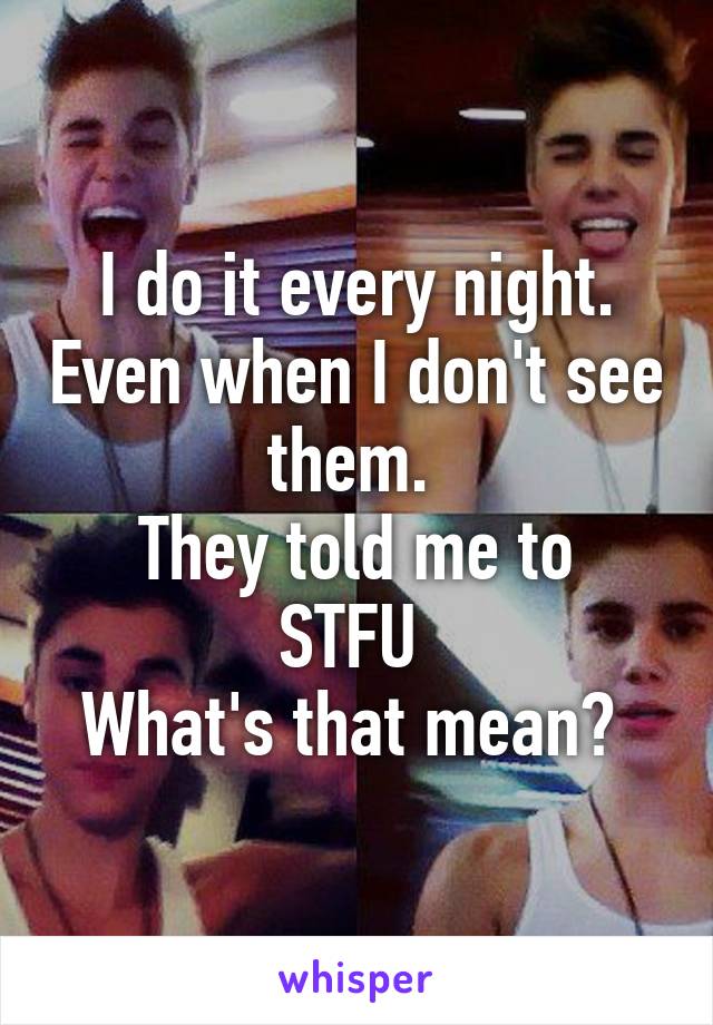 I do it every night. Even when I don't see them. 
They told me to STFU 
What's that mean? 