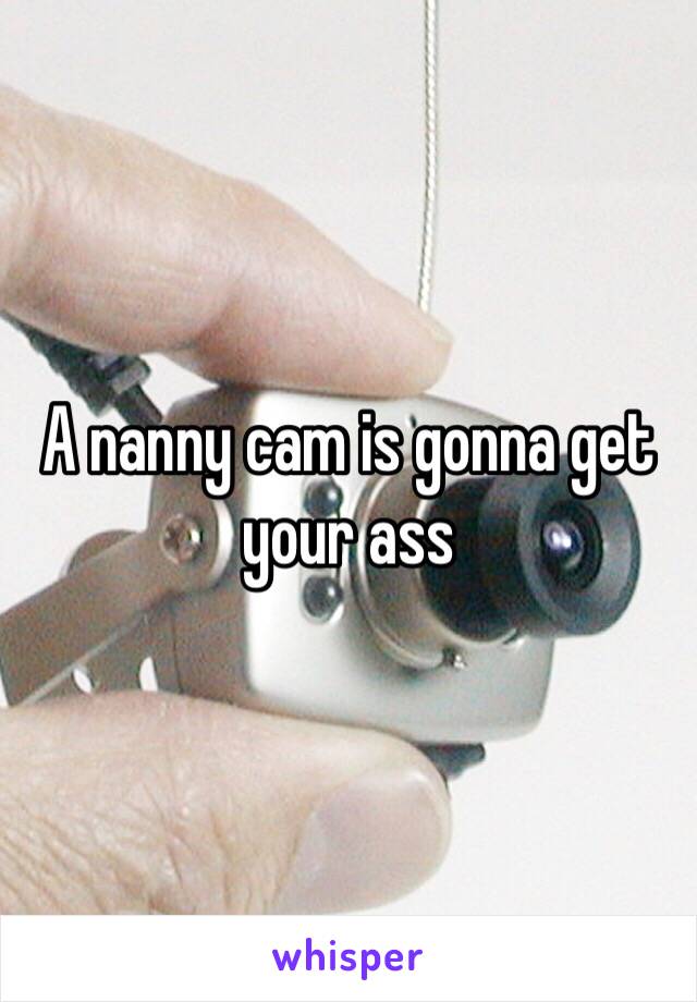 A nanny cam is gonna get your ass