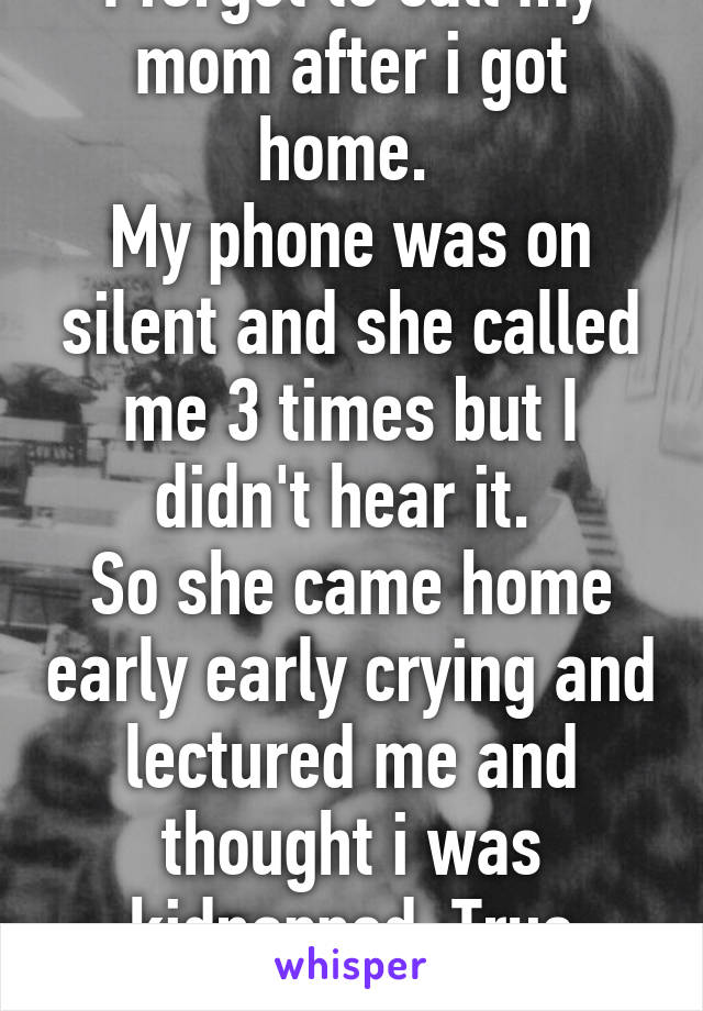 I forgot to call my mom after i got home. 
My phone was on silent and she called me 3 times but I didn't hear it. 
So she came home early early crying and lectured me and thought i was kidnapped. True story. 