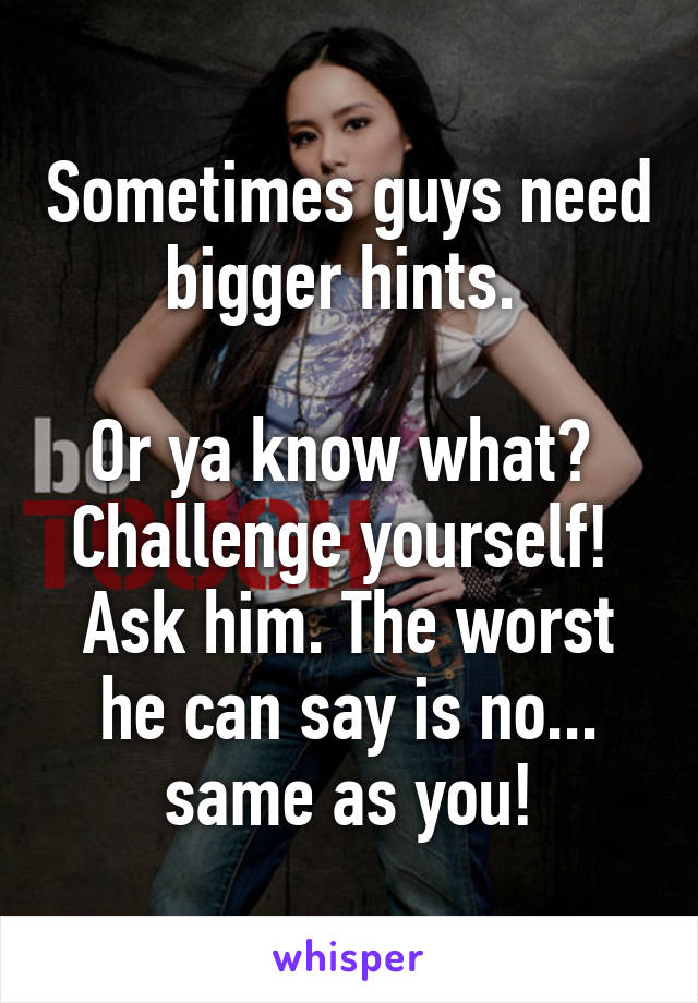 Sometimes guys need bigger hints. 

Or ya know what?  Challenge yourself!  Ask him. The worst he can say is no... same as you!