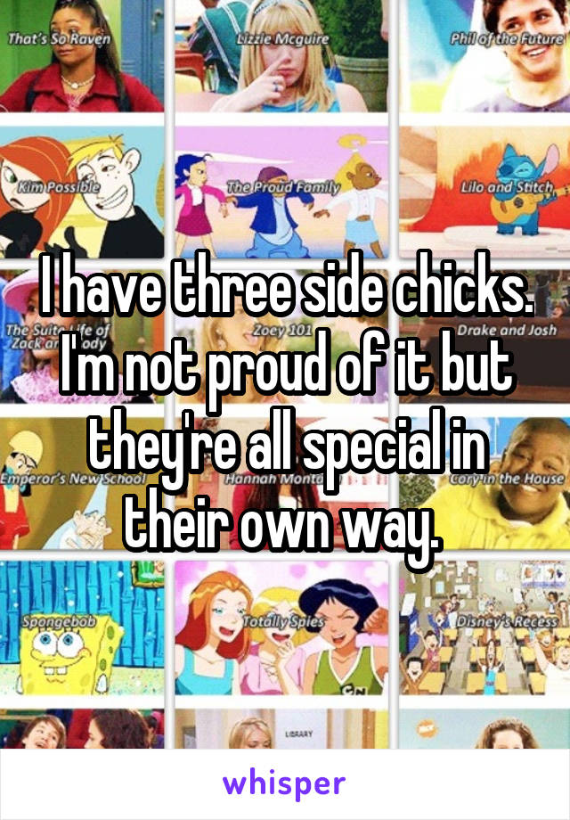 I have three side chicks. I'm not proud of it but they're all special in their own way. 