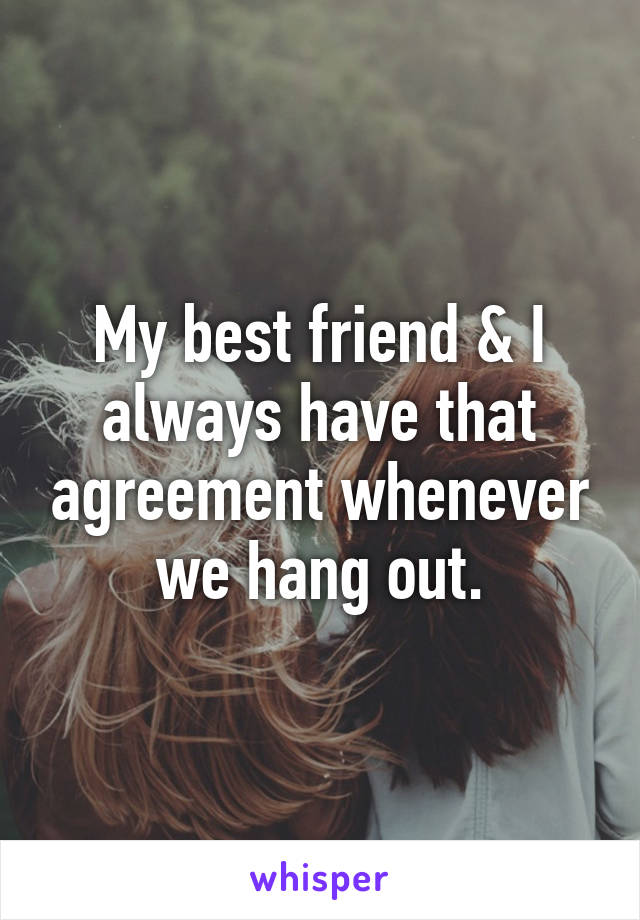 My best friend & I always have that agreement whenever we hang out.