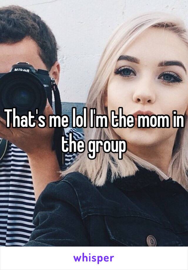 That's me lol I'm the mom in the group 