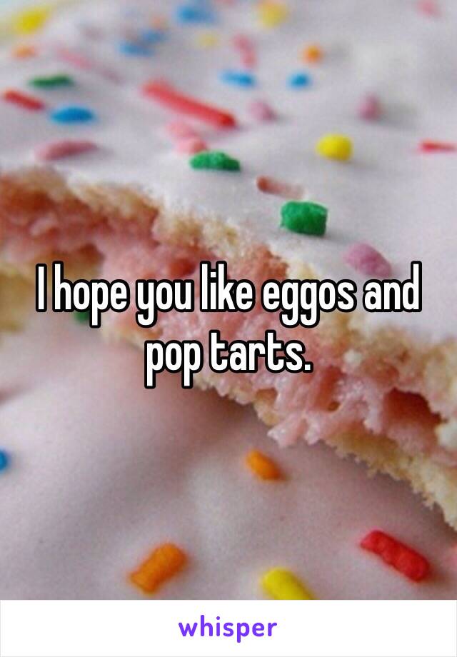 I hope you like eggos and pop tarts.