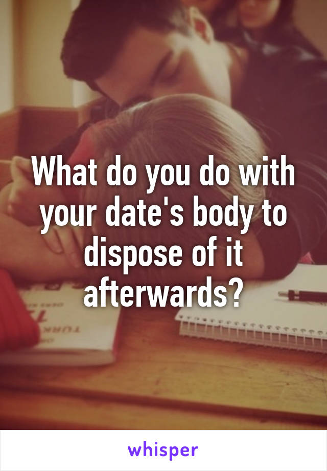 What do you do with your date's body to dispose of it afterwards?