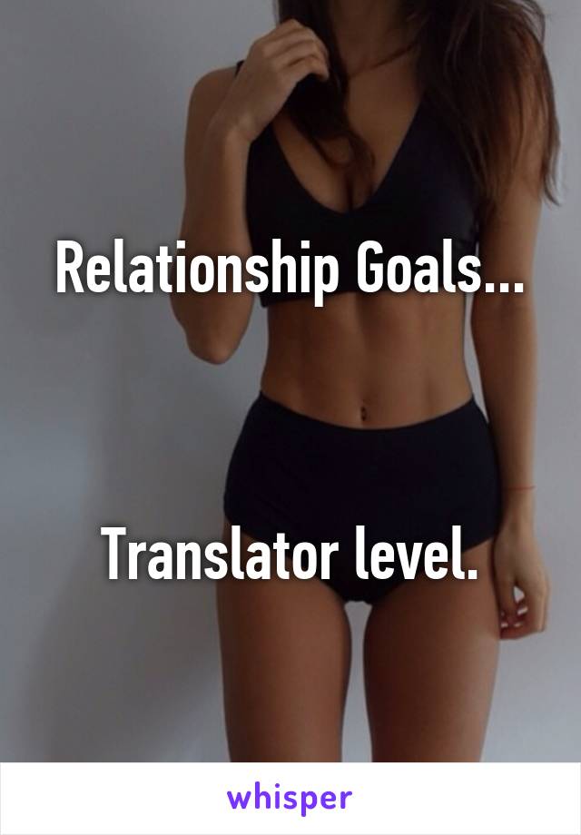 Relationship Goals...



Translator level.