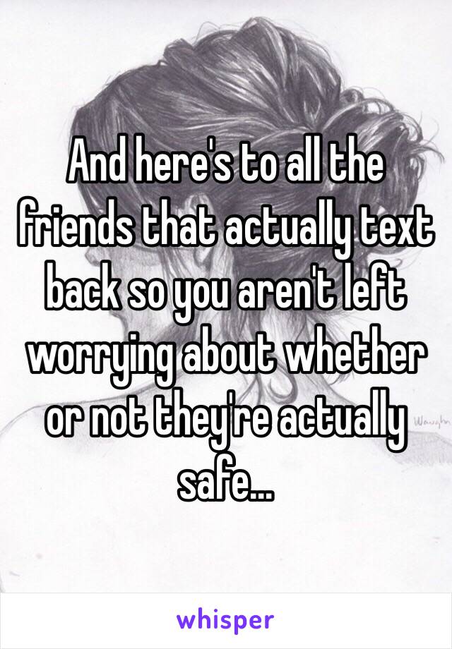 And here's to all the friends that actually text back so you aren't left worrying about whether or not they're actually safe...