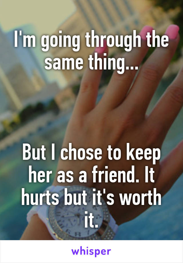 I'm going through the same thing...



But I chose to keep her as a friend. It hurts but it's worth it.