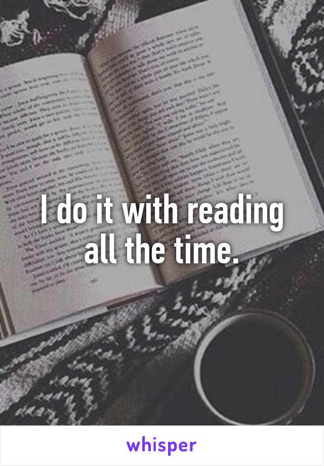 I do it with reading all the time.