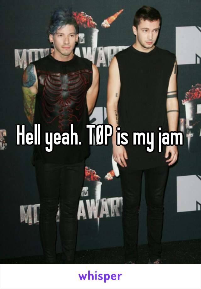 Hell yeah. TØP is my jam