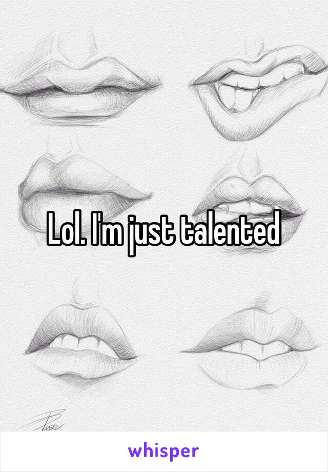 Lol. I'm just talented 