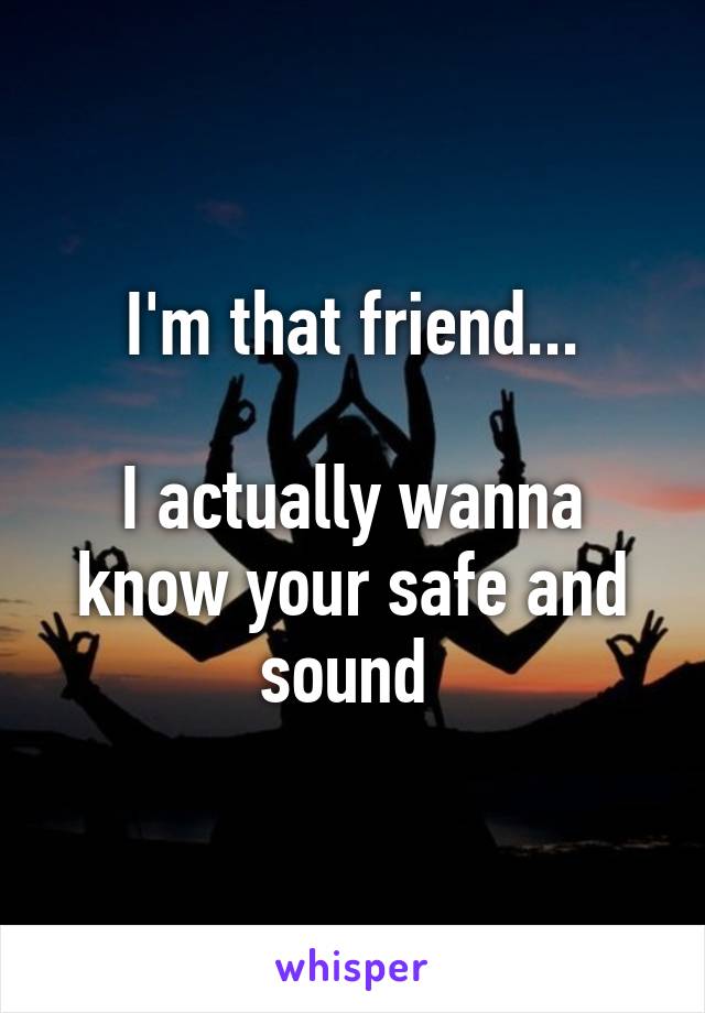 I'm that friend...

I actually wanna know your safe and sound 