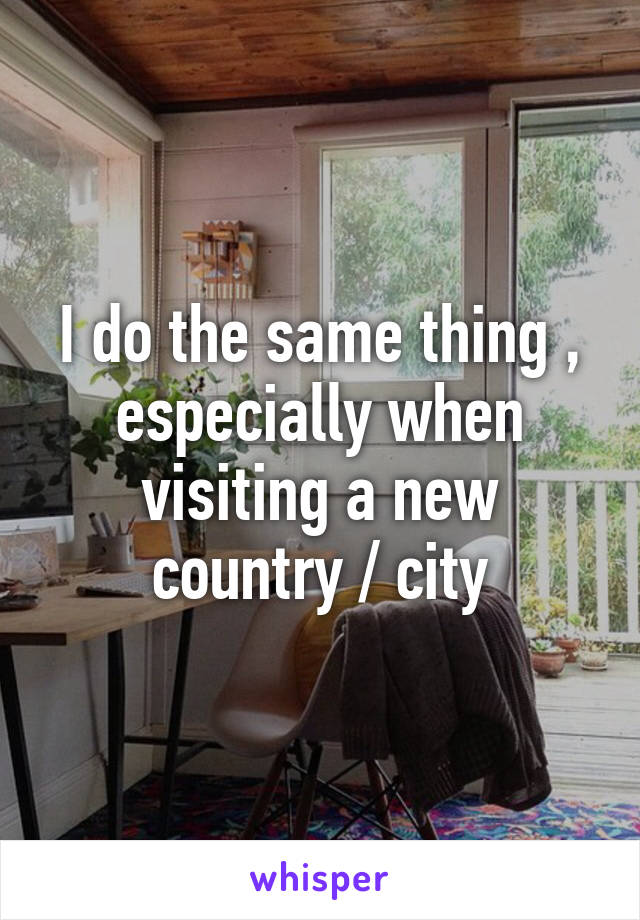 I do the same thing , especially when visiting a new country / city