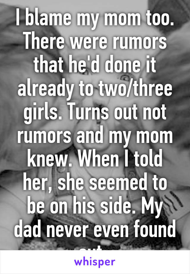 I blame my mom too. There were rumors that he'd done it already to two/three girls. Turns out not rumors and my mom knew. When I told her, she seemed to be on his side. My dad never even found out. 
