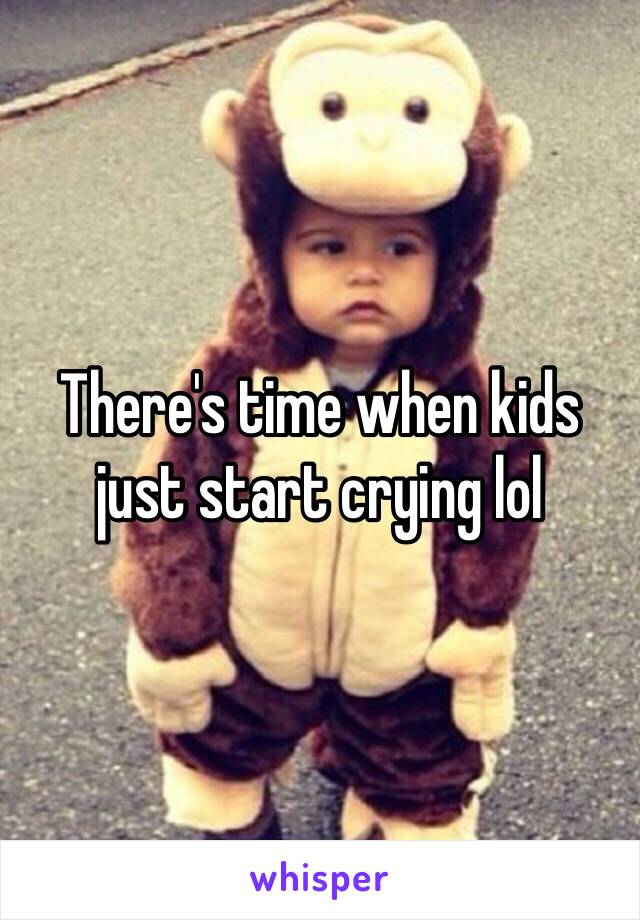 There's time when kids just start crying lol