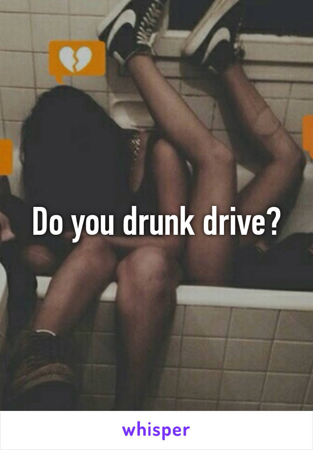 Do you drunk drive?