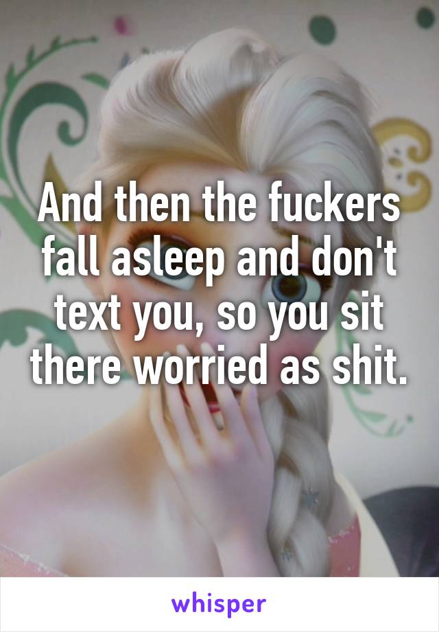 And then the fuckers fall asleep and don't text you, so you sit there worried as shit. 