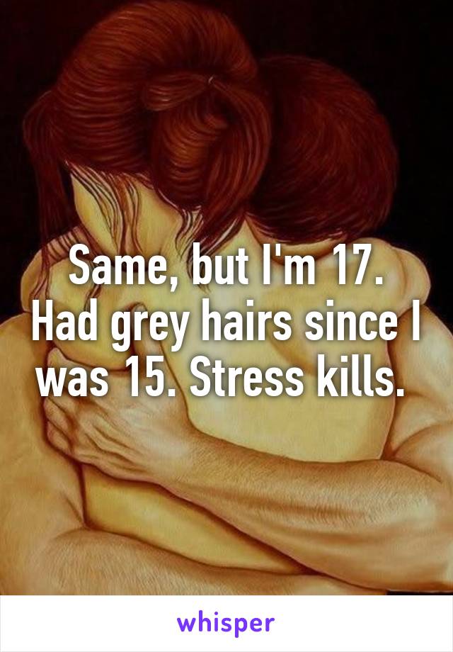 Same, but I'm 17. Had grey hairs since I was 15. Stress kills. 