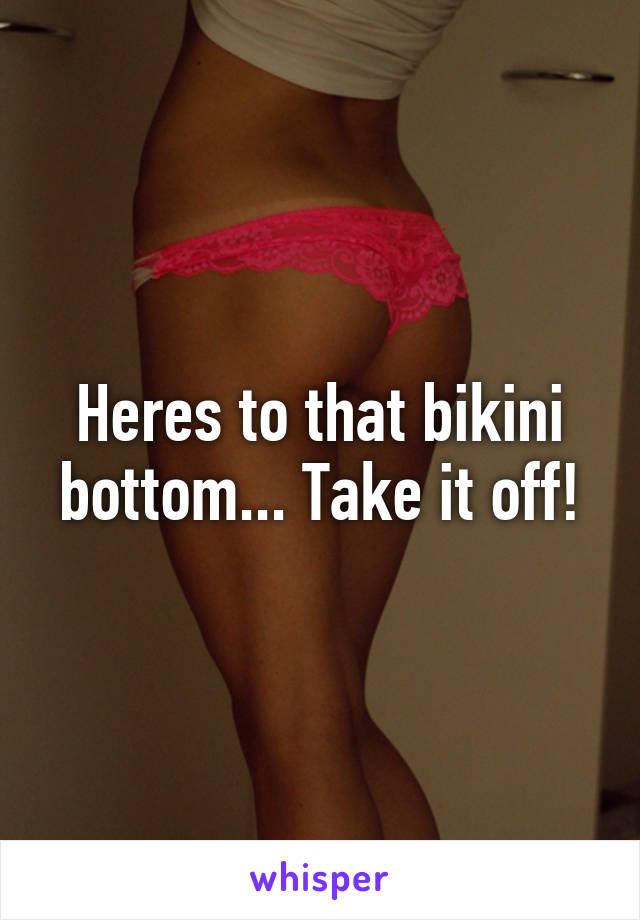 Heres to that bikini bottom... Take it off!