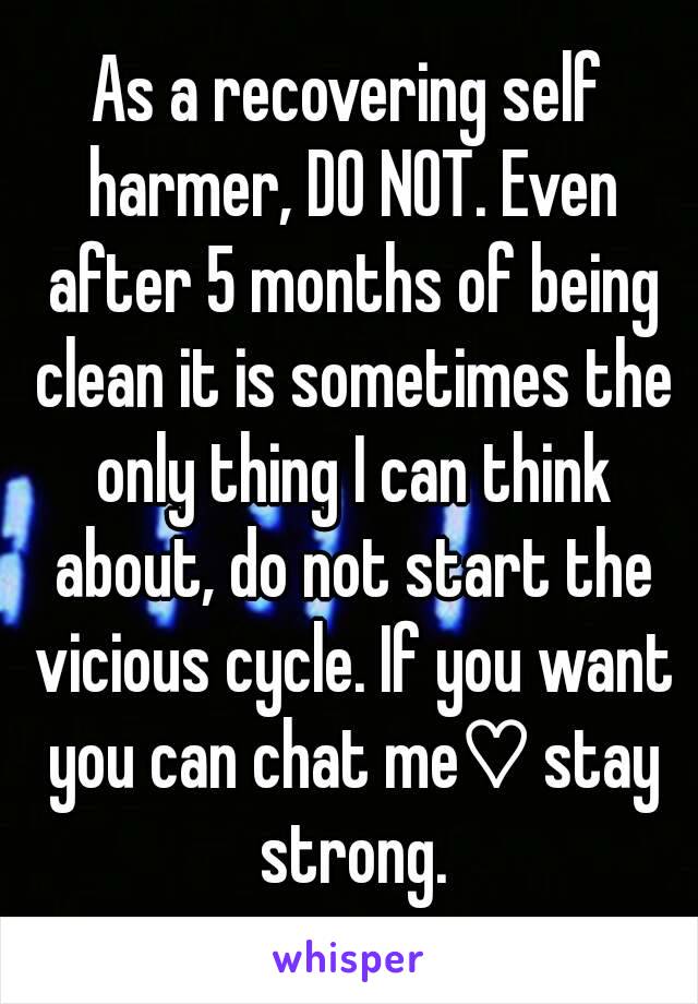 As a recovering self harmer, DO NOT. Even after 5 months of being clean it is sometimes the only thing I can think about, do not start the vicious cycle. If you want you can chat me♡ stay strong.