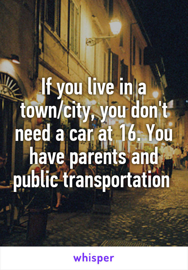 If you live in a town/city, you don't need a car at 16. You have parents and public transportation 