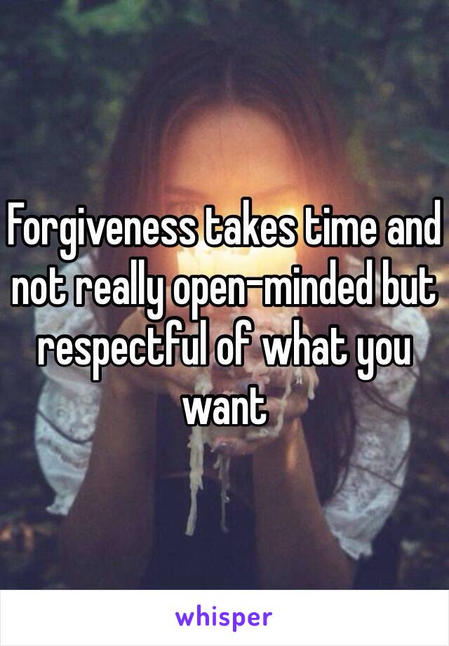 Forgiveness takes time and not really open-minded but respectful of what you want 