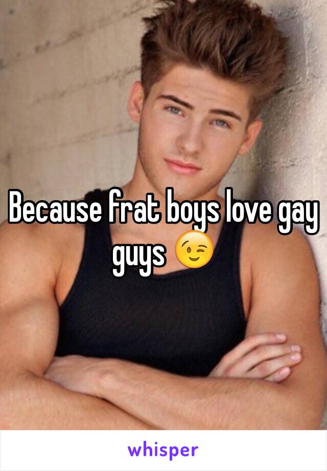 Because frat boys love gay guys 😉