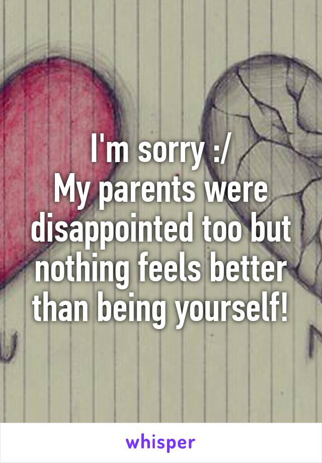 I'm sorry :/
My parents were disappointed too but nothing feels better than being yourself!