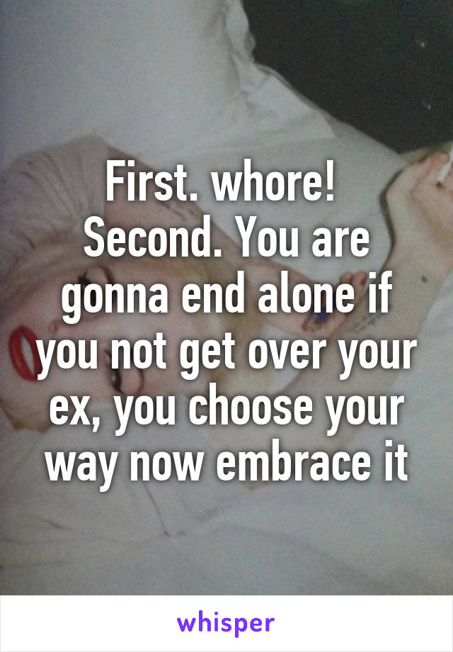 First. whore! 
Second. You are gonna end alone if you not get over your ex, you choose your way now embrace it