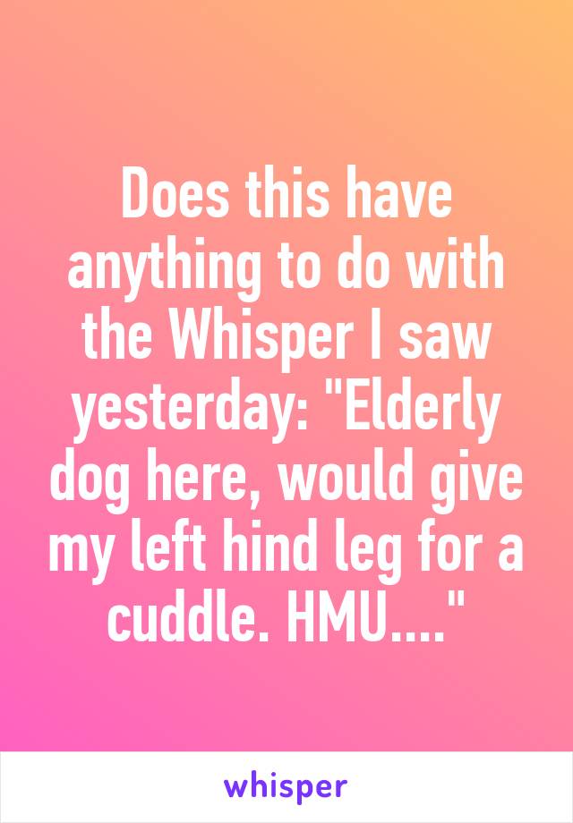 Does this have anything to do with the Whisper I saw yesterday: "Elderly dog here, would give my left hind leg for a cuddle. HMU...."