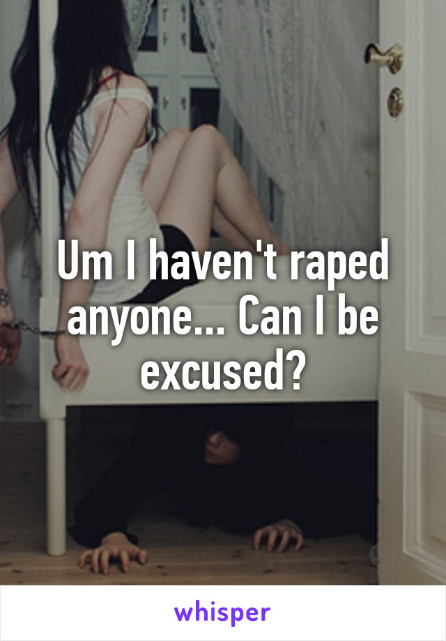 Um I haven't raped anyone... Can I be excused?