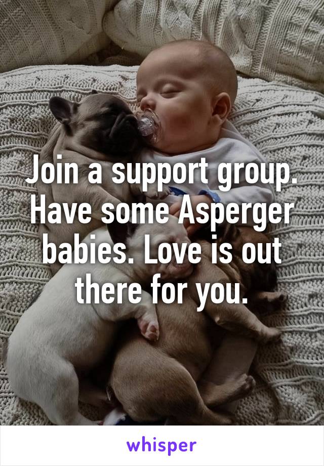 Join a support group. Have some Asperger babies. Love is out there for you.
