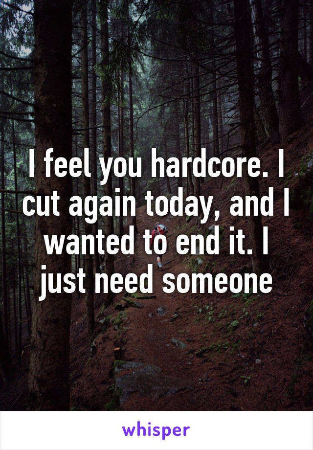 I feel you hardcore. I cut again today, and I wanted to end it. I just need someone