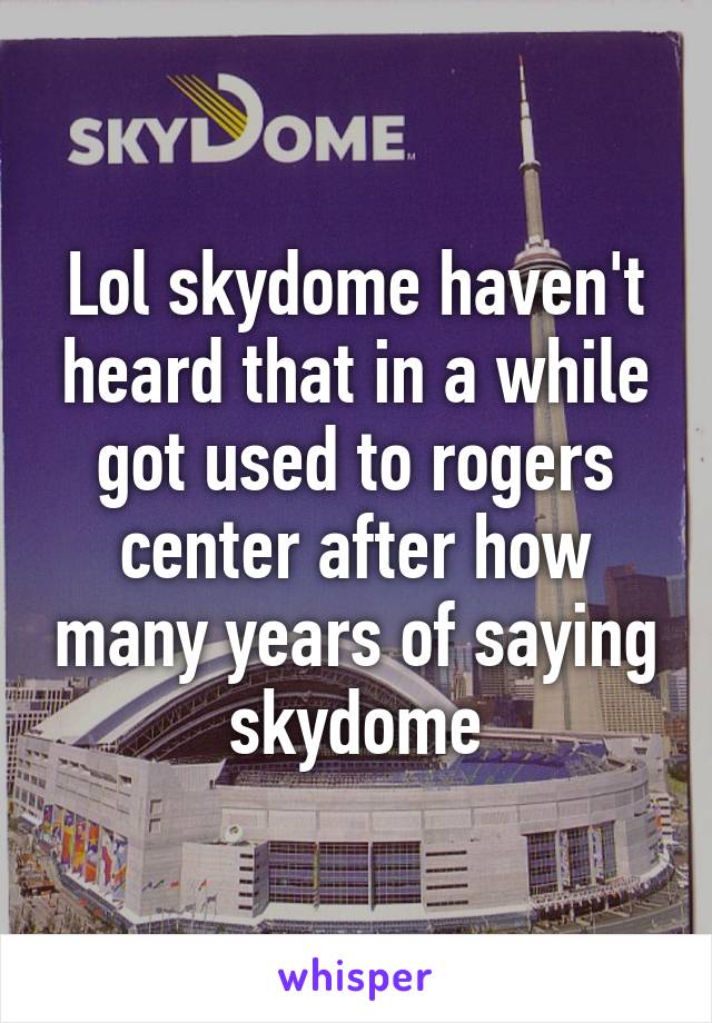 Lol skydome haven't heard that in a while got used to rogers center after how many years of saying skydome