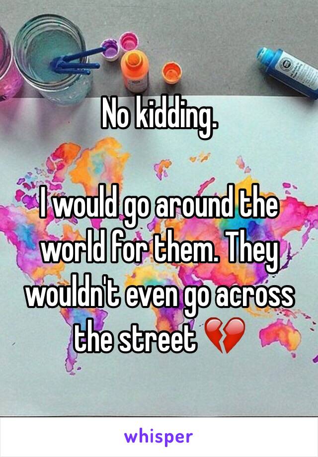 No kidding.

I would go around the world for them. They wouldn't even go across the street 💔