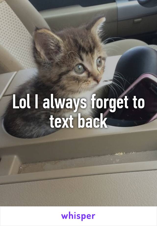 Lol I always forget to text back