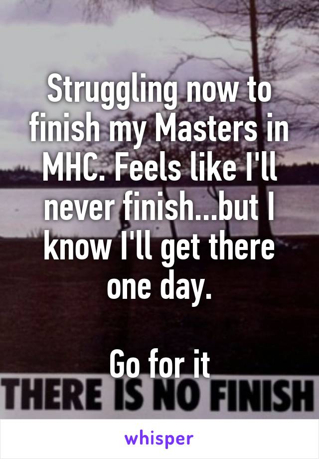 Struggling now to finish my Masters in MHC. Feels like I'll never finish...but I know I'll get there one day.

Go for it