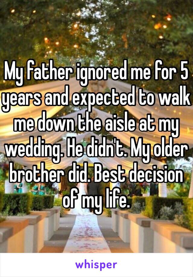 My father ignored me for 5 years and expected to walk me down the aisle at my wedding. He didn't. My older brother did. Best decision of my life. 